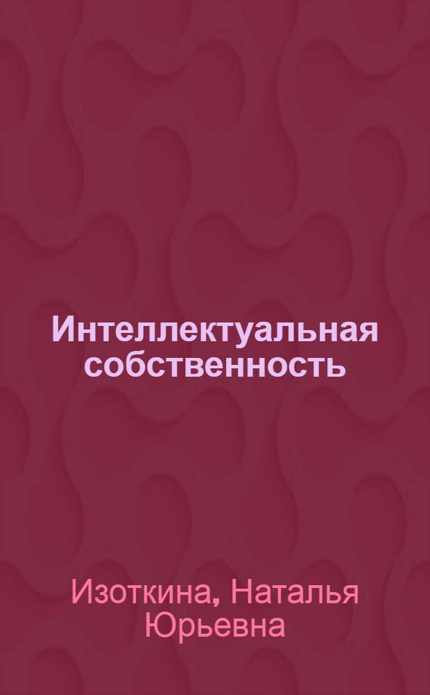 Интеллектуальная собственность: правовая охрана и оценка стоимости : электронное учебное пособие : для студентов, обучающихся по направлению подготовки 220600 "Инноватика" и специальности 220601 "Управление инновациями"