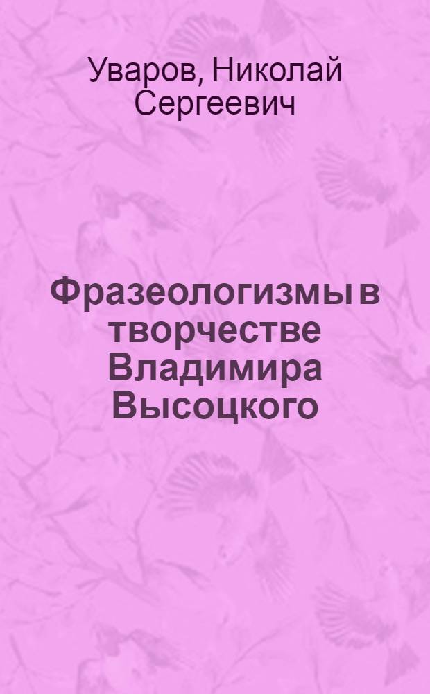Фразеологизмы в творчестве Владимира Высоцкого : опыт словаря : около 4500 фразеоупотреблений : 70-летию со дня рождения актера, поэта, певца, 1938-2008
