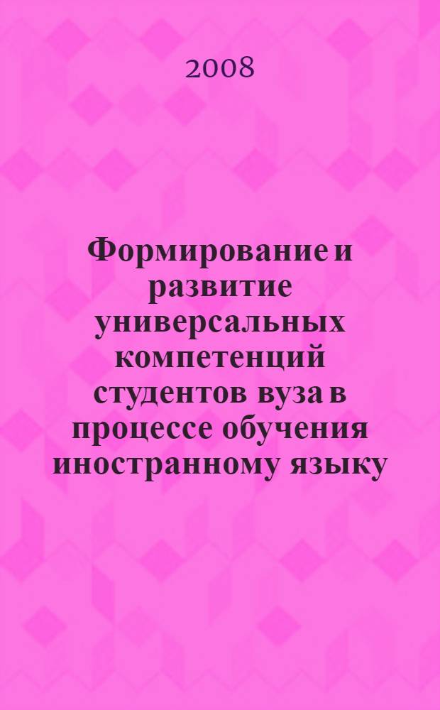 Формирование и развитие универсальных компетенций студентов вуза в процессе обучения иностранному языку : (на примере неязыковых специальностей) : автореф. дис. на соиск. учен. степ. канд. пед. наук : специальность 13.00.01 <Общ. педагогика, история педагогики и образования>