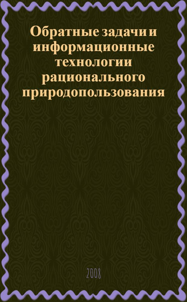 Обратные задачи и информационные технологии рационального природопользования : материалы IV научно-практической конференции, 22-23 апреля 2008 г., Ханты-Мансийск
