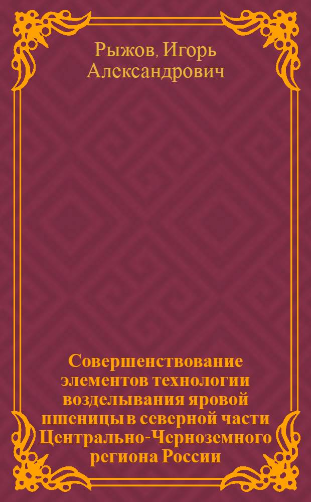 Совершенствование элементов технологии возделывания яровой пшеницы в северной части Центрально-Черноземного региона России : автореф. дис. на соиск. учен. степ. канд. с.-х. наук : специальность 06.01.09 <Растениеводство>