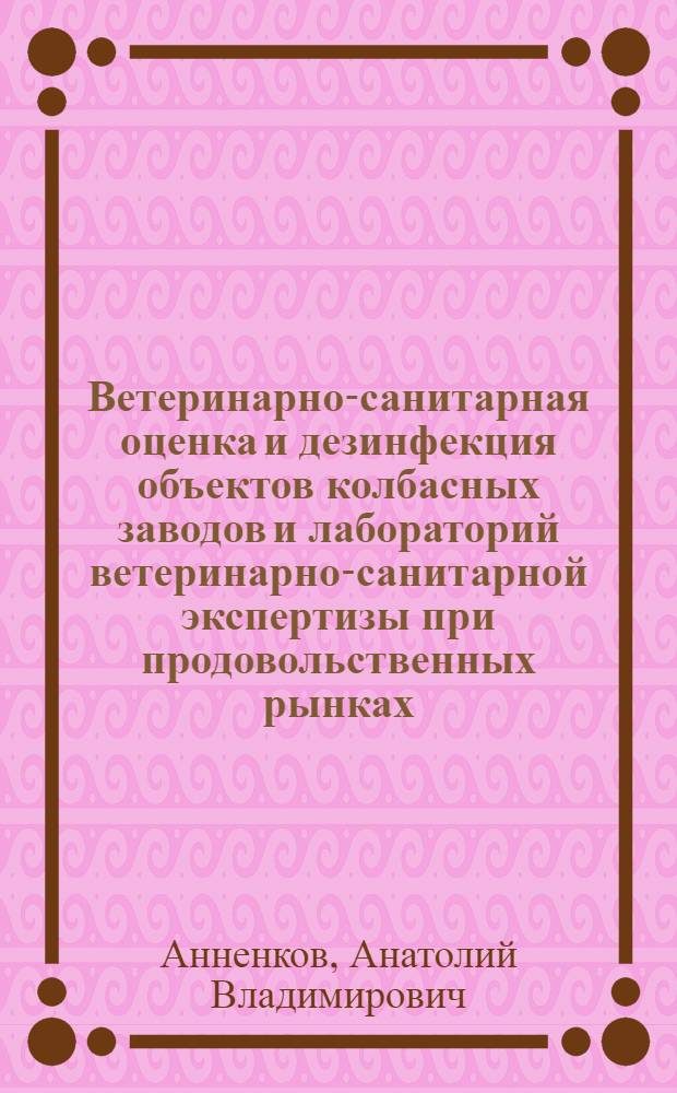 Ветеринарно-санитарная оценка и дезинфекция объектов колбасных заводов и лабораторий ветеринарно-санитарной экспертизы при продовольственных рынках : автореф. дис. на соиск. учен. степ. канд. ветеринар. наук : специальность 16.00.06 <Ветеринар. санитария, экология, зоогигиена и ветеринар.-санитар. экспертиза>