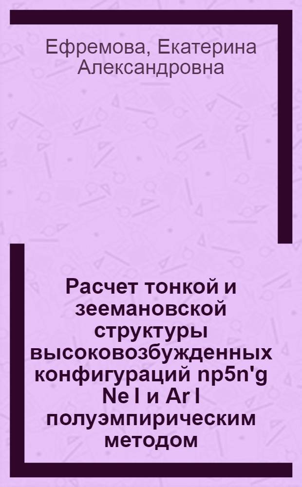 Расчет тонкой и зеемановской структуры высоковозбужденных конфигураций np5n'g Ne I и Ar I полуэмпирическим методом : автореф. дис. на соиск. учен. степ. канд. физ.-мат. наук : специальность 01.04.05 <Оптика>