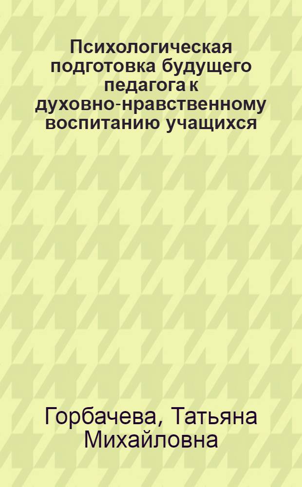 Психологическая подготовка будущего педагога к духовно-нравственному воспитанию учащихся : автореф. дис. на соиск. учен. степ. канд. психол. наук : специальность 19.00.07 <Пед. психология>