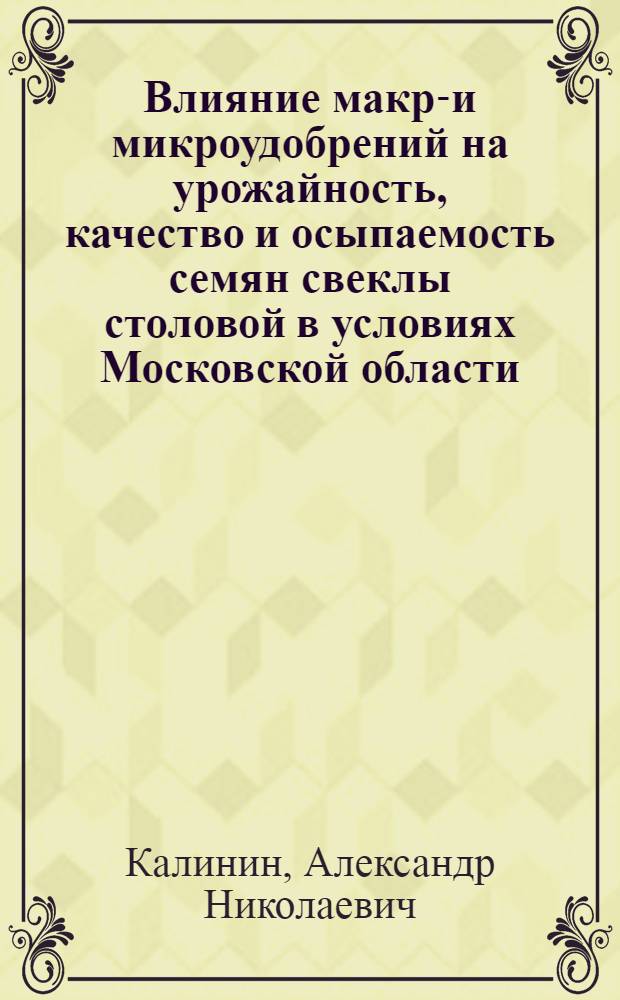 Влияние макро- и микроудобрений на урожайность, качество и осыпаемость семян свеклы столовой в условиях Московской области : автореф. дис. на соиск. учен. степ. канд. с.-х. наук : специальность 06.01.05 <Селекция и семеноводство> : специальность 06.01.06 <Овощеводство>