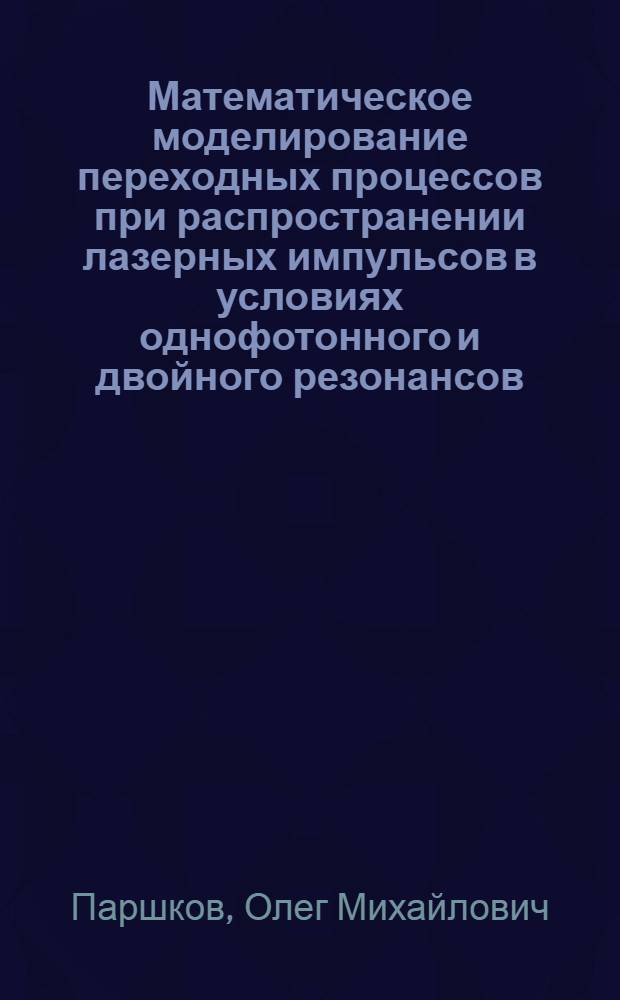 Математическое моделирование переходных процессов при распространении лазерных импульсов в условиях однофотонного и двойного резонансов : автореф. дис. на соиск. учен. степ. д-ра физ.-мат. наук : специальность 05.13.18 <Мат. моделирование, числ. методы и комплексы программ> : специальность 01.04.21 <Лазер. физика>