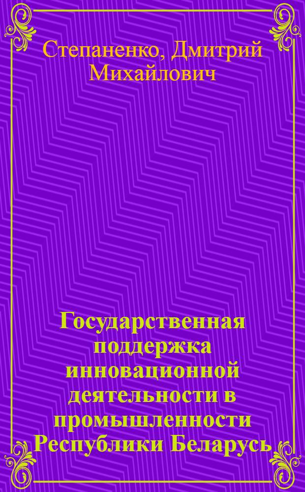 Государственная поддержка инновационной деятельности в промышленности Республики Беларусь : автореф. дис. на соиск. учен. степ. канд. экон. наук : специальность 08.00.05 <Экономика и упр. нар. хоз-вом>