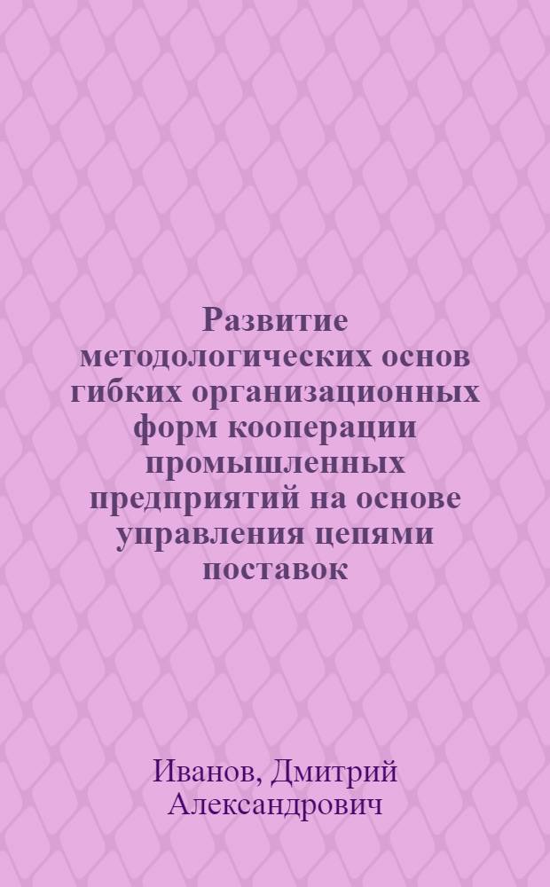 Развитие методологических основ гибких организационных форм кооперации промышленных предприятий на основе управления цепями поставок : автореф. дис. на соиск. учен. степ. д-ра экон. наук : специальность 08.00.05 <Экономика и упр. нар. хоз-вом>