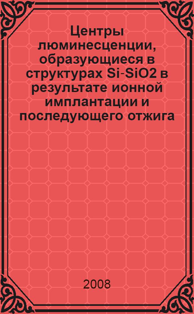 Центры люминесценции, образующиеся в структурах Si-SiO2 в результате ионной имплантации и последующего отжига : автореф. дис. на соиск. учен. степ. канд. физ.-мат. наук : специальность 01.04.07 <Физика конденсир. состояния>