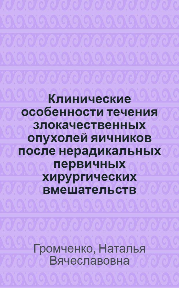 Клинические особенности течения злокачественных опухолей яичников после нерадикальных первичных хирургических вмешательств : автореф. дис. на соиск. учен. степ. канд. мед. наук : специальность 14.00.14 <Онкология>