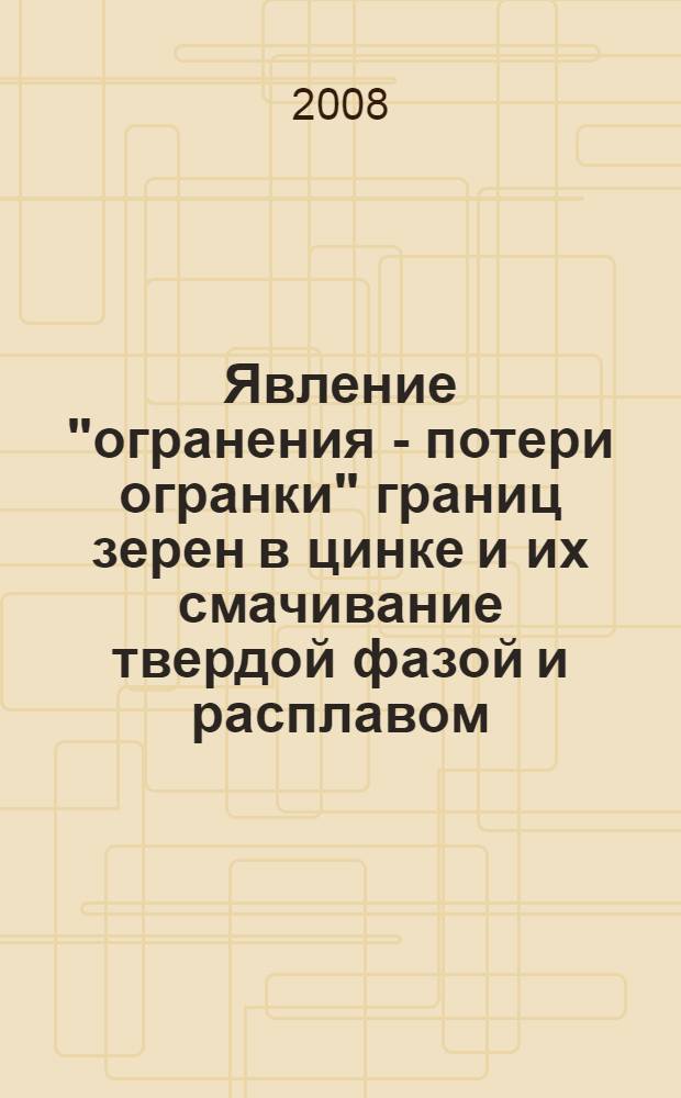 Явление "огранения - потери огранки" границ зерен в цинке и их смачивание твердой фазой и расплавом : автореф. дис. на соиск. учен. степ. канд. физ.-мат. наук : специальность 01.04.07 <Физика конденсир. состояния>