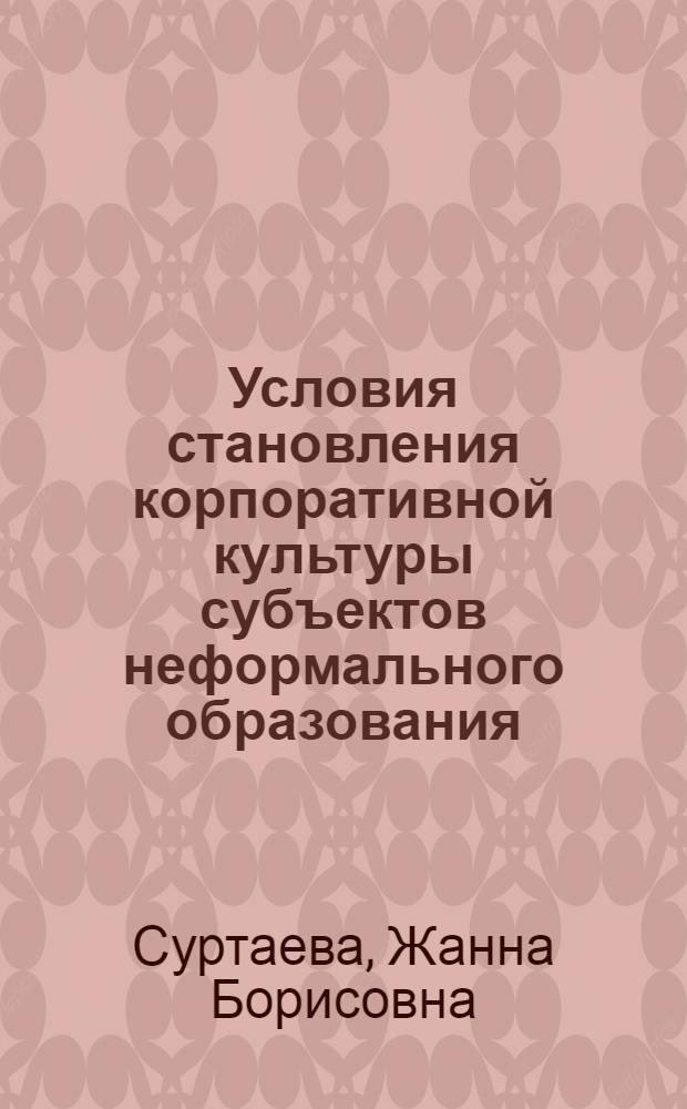 Условия становления корпоративной культуры субъектов неформального образования : автореф. дис. на соиск. учен. степ. канд. пед. наук : специальность 13.00.01 <Общ. педагогика, история педагогики и образования>