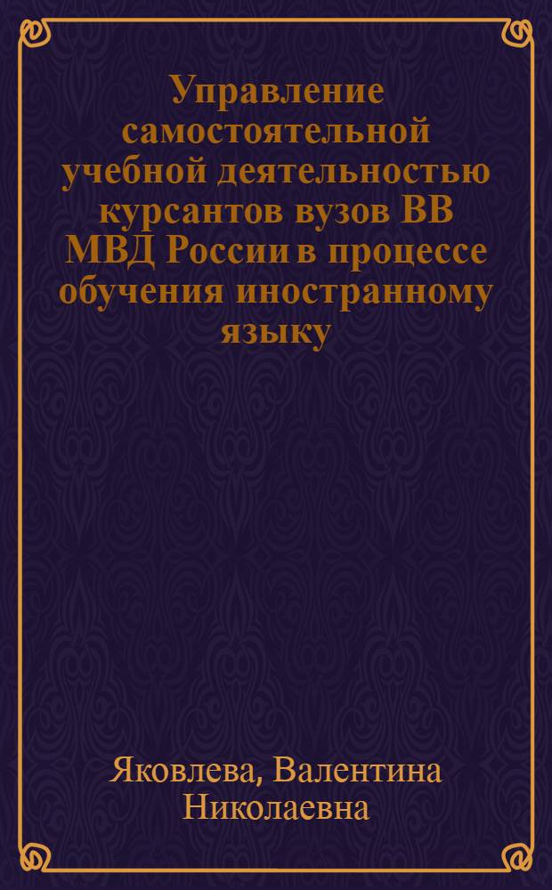 Управление самостоятельной учебной деятельностью курсантов вузов ВВ МВД России в процессе обучения иностранному языку : автореф. дис. на соиск. учен. степ. канд. пед. наук : специальность 13.00.01 <Общ. педагогика, история педагогики и образования>