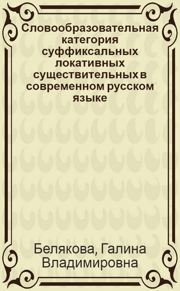 Словообразовательная категория суффиксальных локативных существительных в современном русском языке : автореф. дис. на соиск. учен. степ. д-ра филол. наук : специальность 10.02.01 <Рус. яз.>