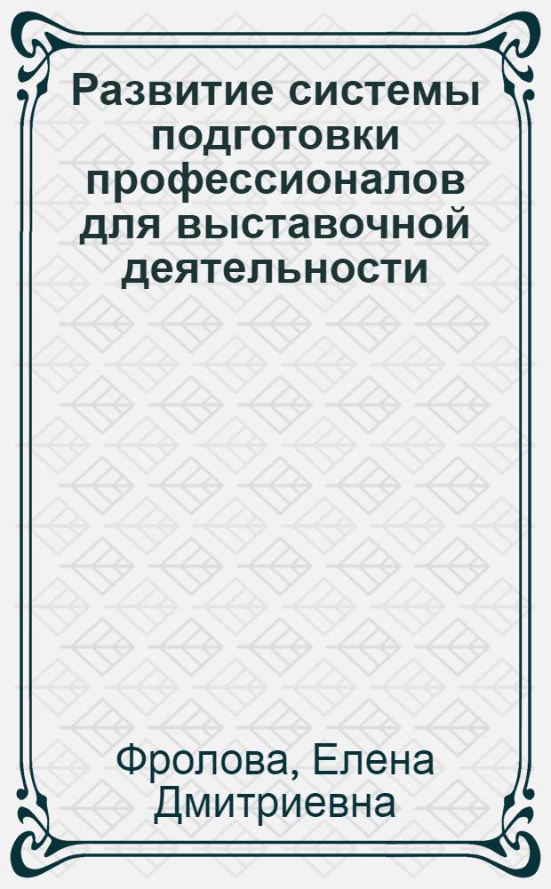 Развитие системы подготовки профессионалов для выставочной деятельности : автореф. дис. на соиск. учен. степ. д-ра пед. наук : специальность 05.25.07 <Исследования в обл. проектов и прогр.>