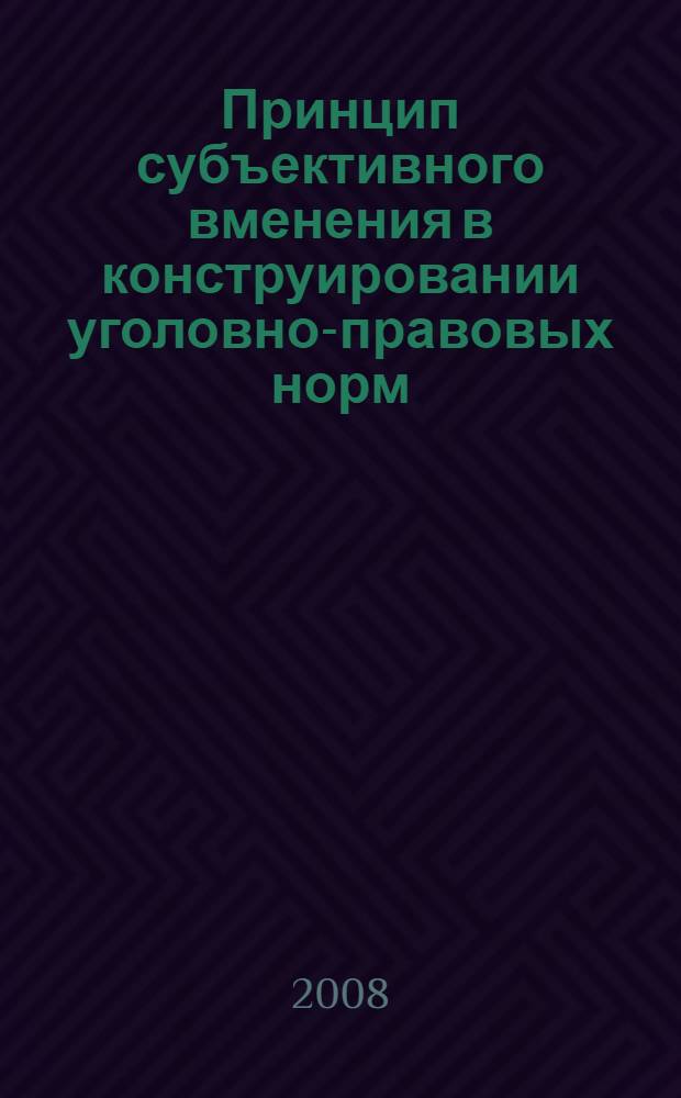 Принцип субъективного вменения в конструировании уголовно-правовых норм : автореф. дис. на соиск. учен. степ. канд. юрид. наук : специальность 12.00.08 <Уголов. право и криминология; уголов.-исполнит. право>