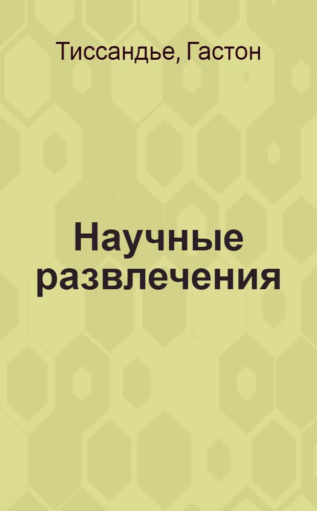 Научные развлечения: знакомство с законами природы путем игр, забав и опытов : перевод с французского