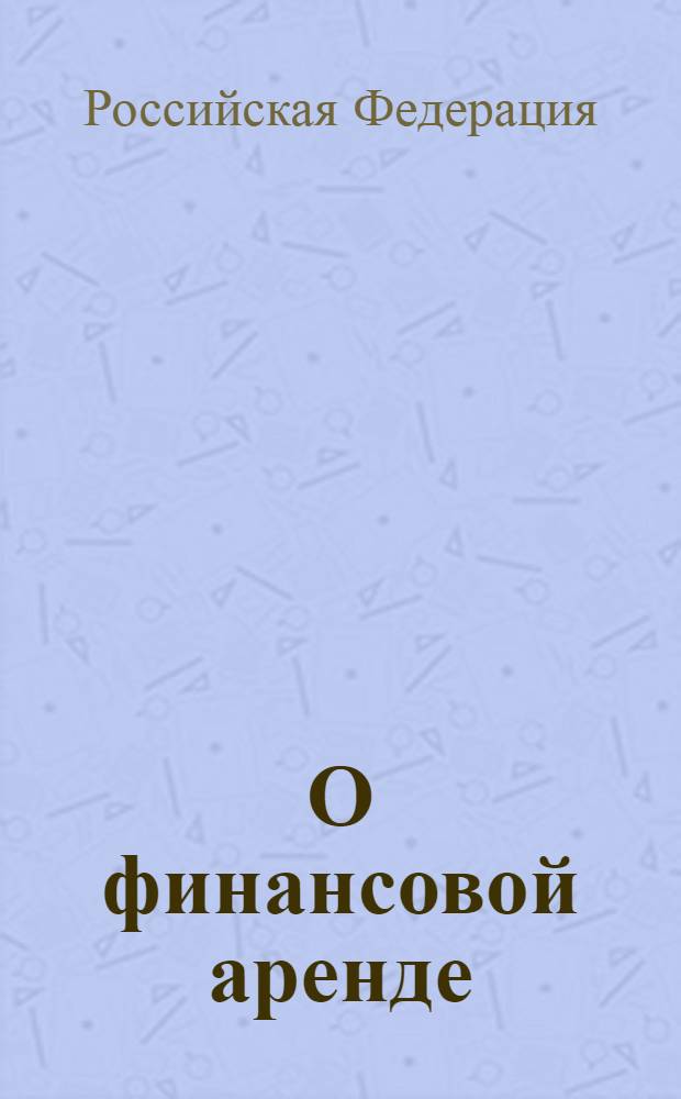 О финансовой аренде (лизинге) : федеральный закон : (Собрание законодательства Российской Федерации, 1998, N° 44, ст. 5394) : в редакции Федеральных законов: от 29 января 2002 года N°10-ФЗ (СЗ РФ, 2002, N° 5, ст. 376) и др. : принят Государственной Думой 11 сентября 1998 года : одобрен Советом Федерации 14 октября 1998 года