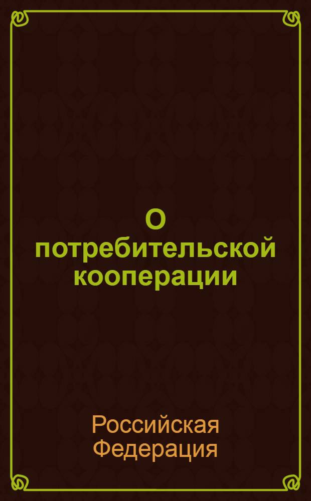 О потребительской кооперации (потребительских обществах, их союзах) в Российской Федерации : закон Российской Федерации : (ведомости Съезда НД РФ и ВС РФ, 1992, N° 30, ст. 1788) : в редакции Федеральных законов: от 11 июня 1997 года N° 97-ФЗ (СЗ РФ, 1997 N° 28, ст. 3306) и др.