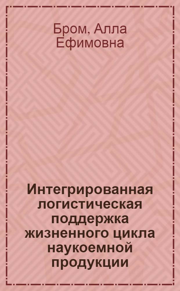 Интегрированная логистическая поддержка жизненного цикла наукоемной продукции : учебник для студентов высших учебных заведений, обучающихся по направлению "Организация и управление наукоемкими производствами" специальности "Менеджмент высоких технологий"
