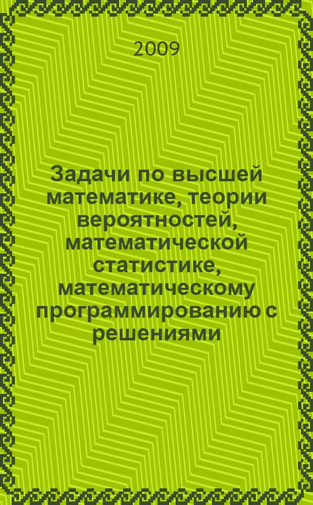 Задачи по высшей математике, теории вероятностей, математической статистике, математическому программированию с решениями : учебное пособие : для студентов высших учебных заведений, обучающихся по специальности 061800 "Математические методы в экономике" и другим экономическим специальностям