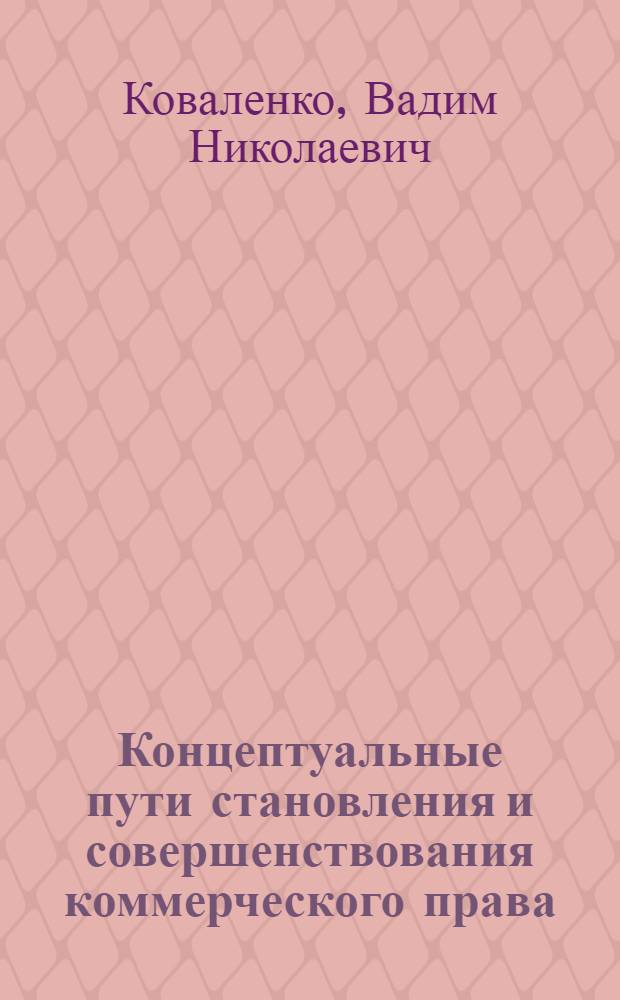 Концептуальные пути становления и совершенствования коммерческого права: организационно-правовые аспекты : монография