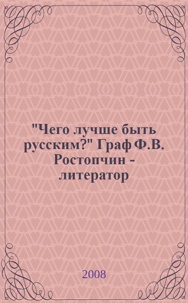 "Чего лучше быть русским?" Граф Ф.В. Ростопчин - литератор