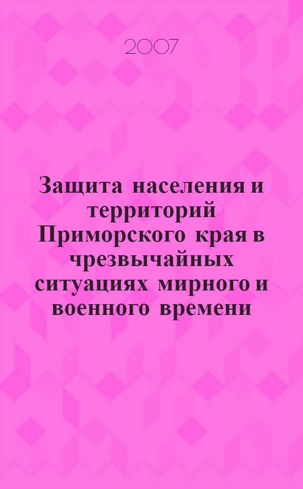 Защита населения и территорий Приморского края в чрезвычайных ситуациях мирного и военного времени : учебное пособие для студентов специальностей: 208102 "Безопасность технических процессов и производств", 208103 "Защита в чрезвычайных ситуациях" для вузов региона