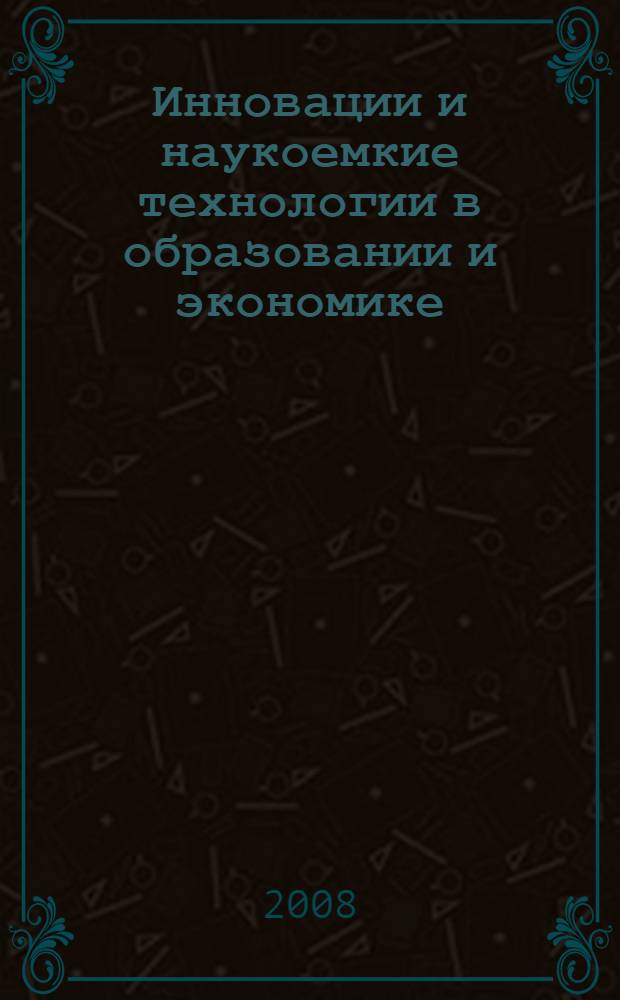Инновации и наукоемкие технологии в образовании и экономике : материалы IV всероссийской научно-методической конференции, 16-17 апреля 2008 года