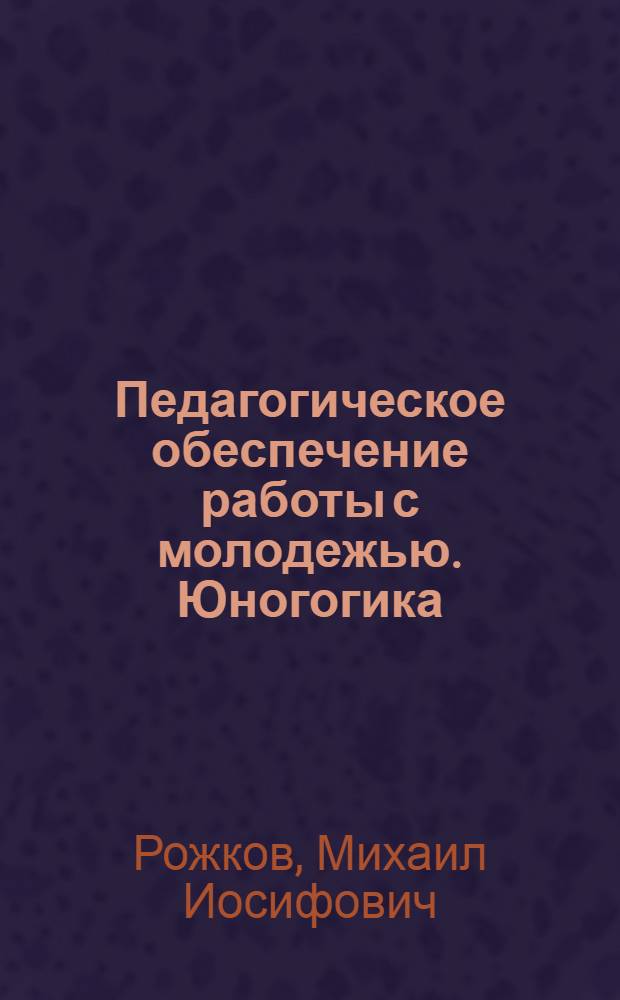 Педагогическое обеспечение работы с молодежью. Юногогика : учебное пособие для студентов высших учебных заведений, обучающихся по специальности "Организация работы с молодежью"