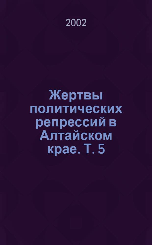 Жертвы политических репрессий в Алтайском крае. Т. 5 : Июнь 1941 - май 1945