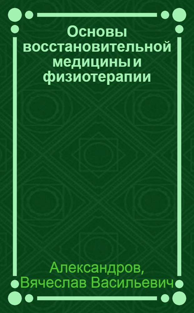Основы восстановительной медицины и физиотерапии : учебное пособие для системы послевузовского профессионального образования врачей