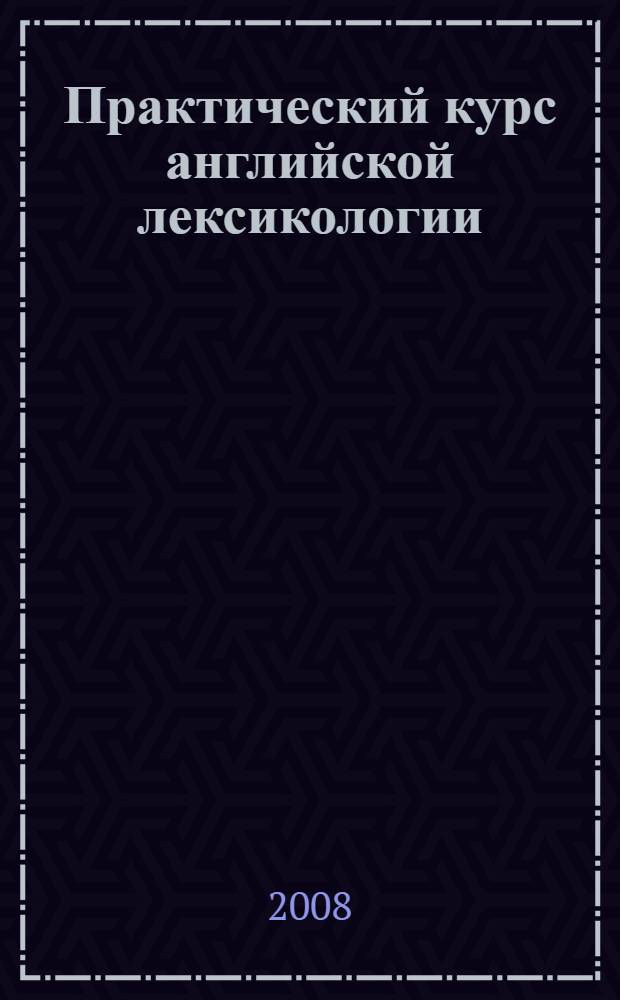 Практический курс английской лексикологии = A practical course in english lexicology : учебное пособие для студентов лингвистических вузов и факультетов иностранных языков