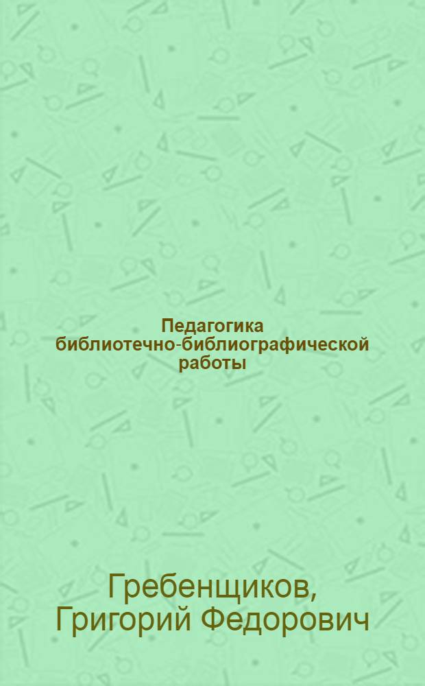 Педагогика библиотечно-библиографической работы : учебное пособие для студентов филологических факультетов педагогиченских вузов по специальности 050301.65 "Русский язык и литература" по курсу "Библиография. Книговедение"