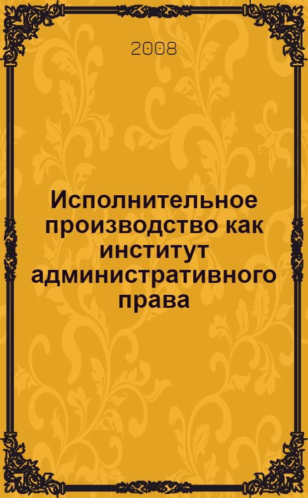 Исполнительное производство как институт административного права: проблемы организации, практической реализации и перспективы правового регулирования : монография