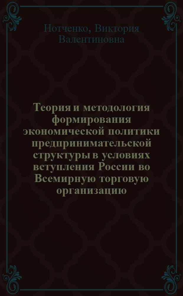 Теория и методология формирования экономической политики предпринимательской структуры в условиях вступления России во Всемирную торговую организацию : монография