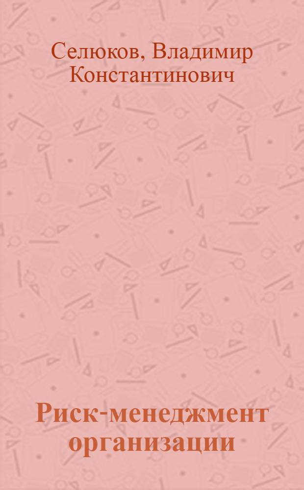 Риск-менеджмент организации : учебное пособие для студентов высших учебных заведений, обучающихся по направлению "Организация и управление наукоемкими производствами" специальности "Менеджмент высоких технологий", и слушателей программ профессиональной переподготовки и повышения квалификации специалистов Российской Федерации и стран СНГ по новым направлениям развития техники и технологии