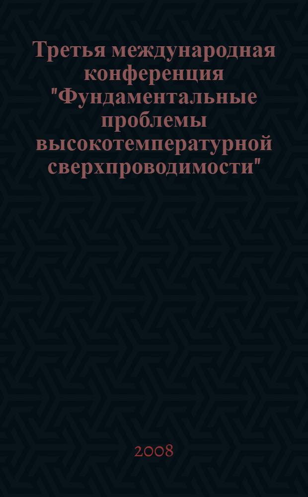 Третья международная конференция "Фундаментальные проблемы высокотемпературной сверхпроводимости" = The 3rd International conference "Fundamental problems of high temperature superconductivity" : ФПС'08 : 13-17 октября 2008 года, г. Звенигород : сборник трудов