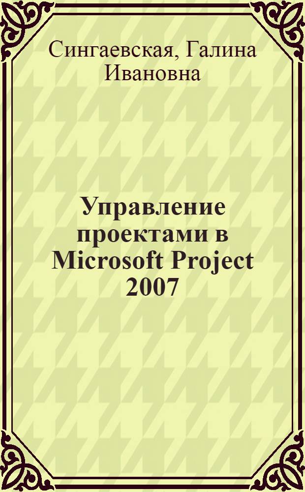 Управление проектами в Microsoft Project 2007 : исчерпывающее руководство по использованию Microsoft project!