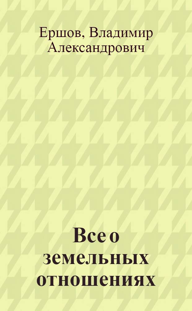 Все о земельных отношениях : кадастровый учет, право собственности, купля-продажа, аренда, налоги, ответственность : с учетом изменений земельного законодательства, в том числе не вступивших в силу : купля-продажа и аренда земельных участков, предоставление земли для жилищного строительства, выделение земель для производства и других целей, порядок госрегистрации прав на землю, порядок расчета и сроки уплаты земельного налога, решение земельных споров в суде