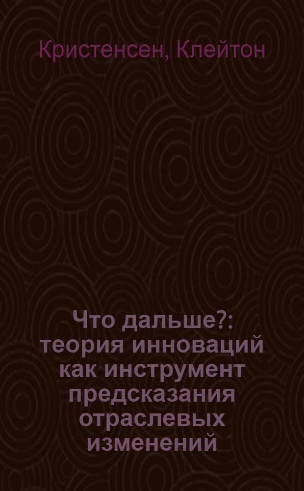 Что дальше? : теория инноваций как инструмент предсказания отраслевых изменений
