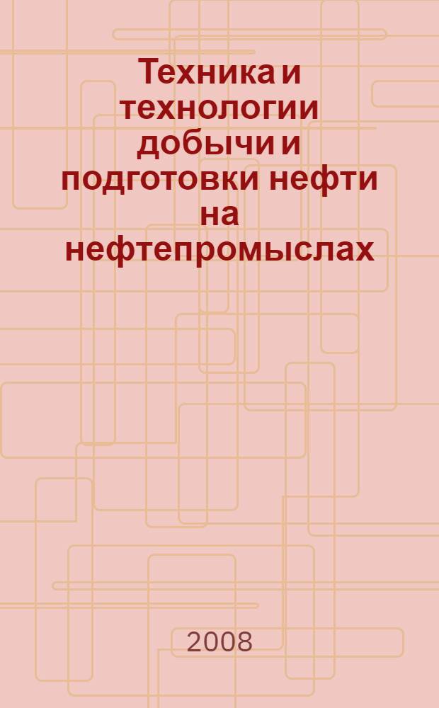 Техника и технологии добычи и подготовки нефти на нефтепромыслах : справочное пособие для разработчиков нефтегазовых месторождений