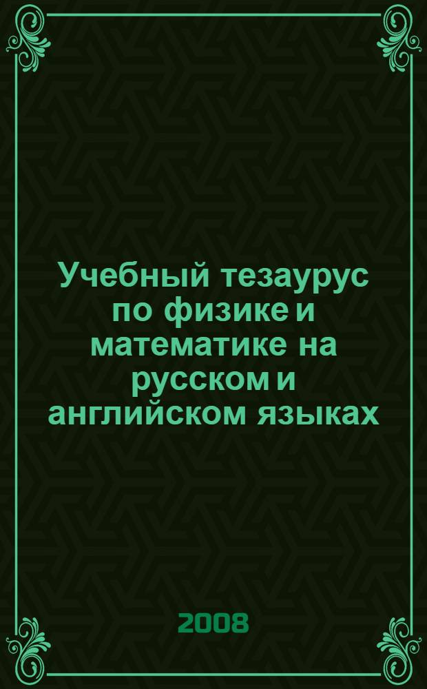 Учебный тезаурус по физике и математике на русском и английском языках = Academic thesaurus on physics and mathematics in russian and english : учебное пособие для студентов высших учебных заведений, обучающихся по техническим направлениям подготовки и специальностям