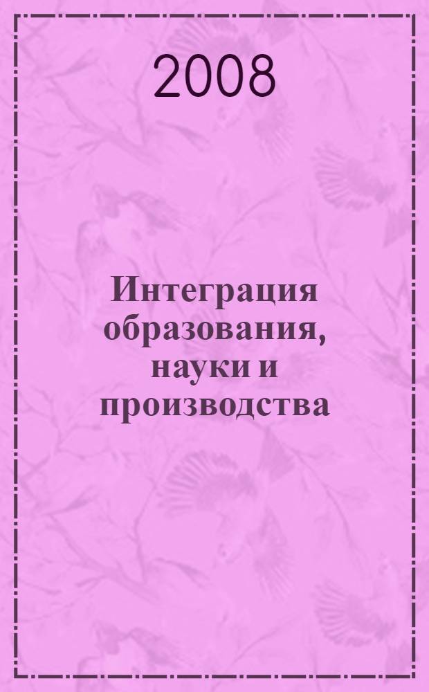 Интеграция образования, науки и производства : материалы секционных заседаний Международной конференции IX Международного форума "Высокие технологии XXI века", 23 апреля 2008 года
