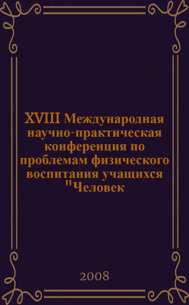 XVIII Международная научно-практическая конференция по проблемам физического воспитания учащихся "Человек, здоровье, физическая культура и спорт в изменяющемся мире" [25-27 мая 2007 года : материалы конференции