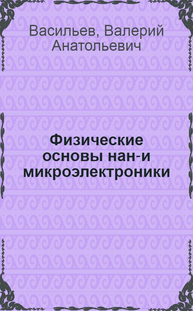 Физические основы нано- и микроэлектроники : учебное пособие : для студентов, обучающихся по направлению подготовки дипломированных специалистов 210100 (654100) "Электроника и микроэлектроника"