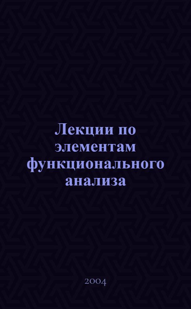 Лекции по элементам функционального анализа : учебное пособие для курсантов института, обучающихся по направлениям: "Радиотехника", "Информатика и вычислительная техника", "Гуманитарно-социальные специальности"