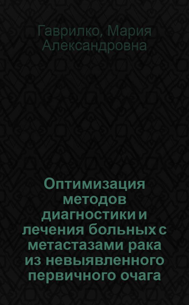 Оптимизация методов диагностики и лечения больных с метастазами рака из невыявленного первичного очага : автореферат диссертации на соискание ученой степени к.м.н. : специальность 14.00.14