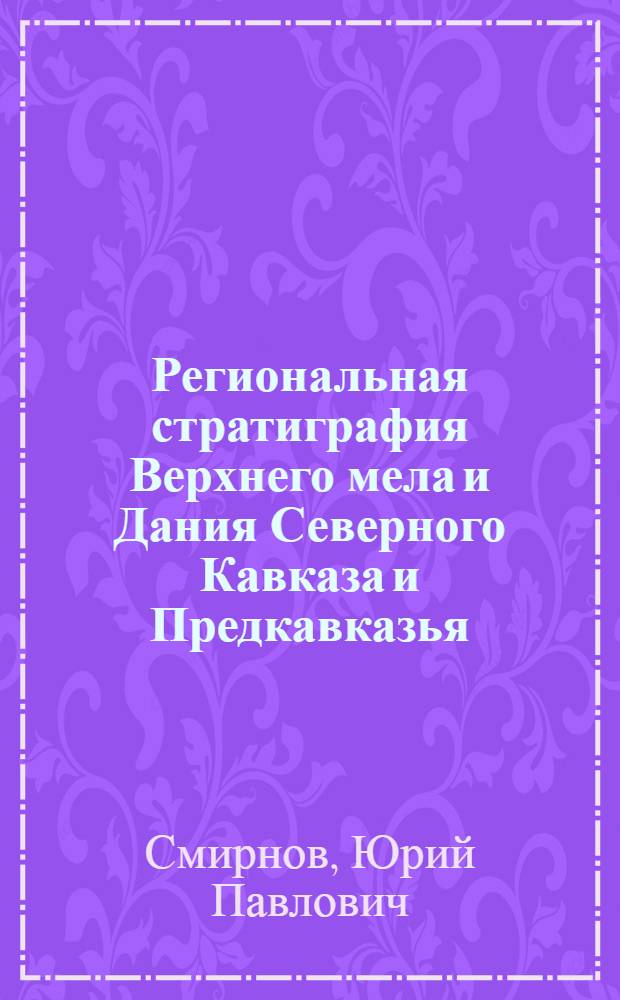 Региональная стратиграфия Верхнего мела и Дания Северного Кавказа и Предкавказья : автореферат диссертации на соискание ученой степени д.г.-м.н. : специальность 04.00.01