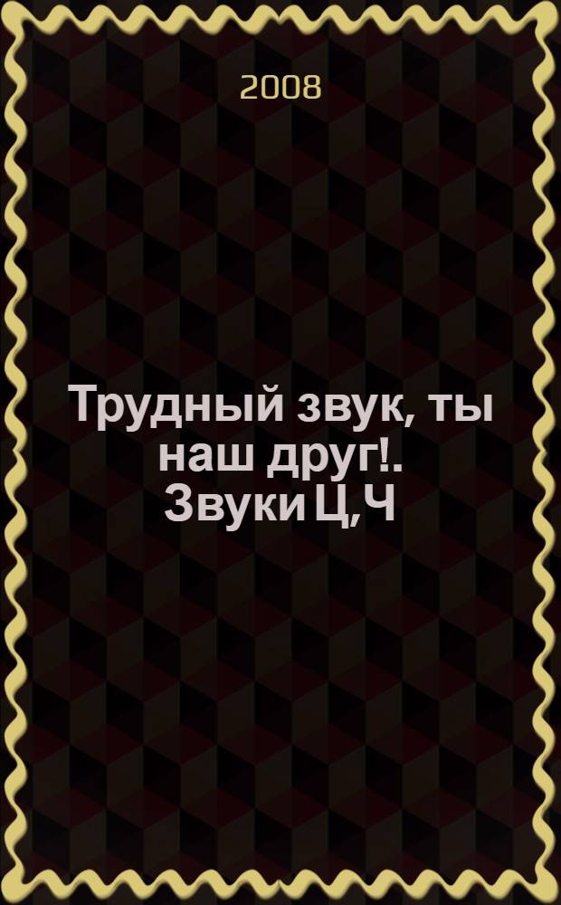 Трудный звук, ты наш друг!. Звуки Ц,Ч : практическое пособие для логопедов, воспитателей, родителей
